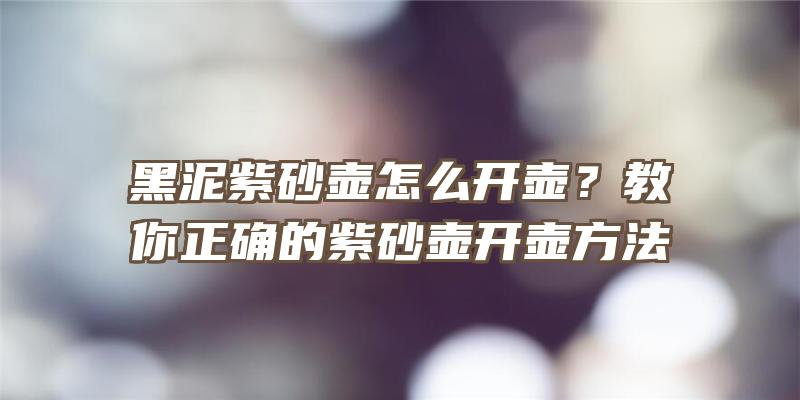 黑泥紫砂壶怎么开壶？教你正确的紫砂壶开壶方法