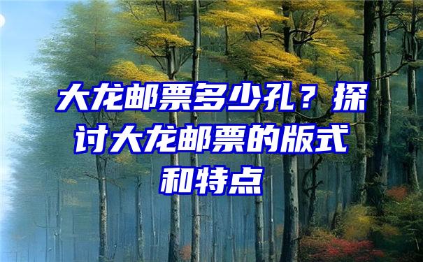 大龙邮票多少孔？探讨大龙邮票的版式和特点