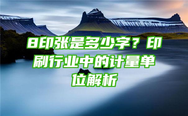 8印张是多少字？印刷行业中的计量单位解析