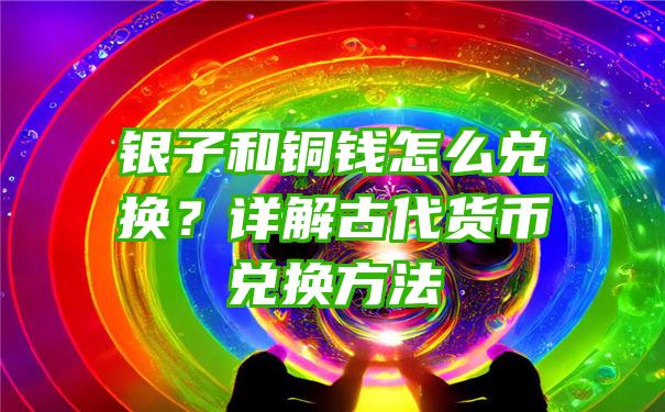 银子和铜钱怎么兑换？详解古代货币兑换方法