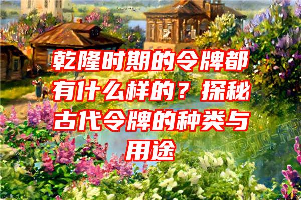 乾隆时期的令牌都有什么样的？探秘古代令牌的种类与用途