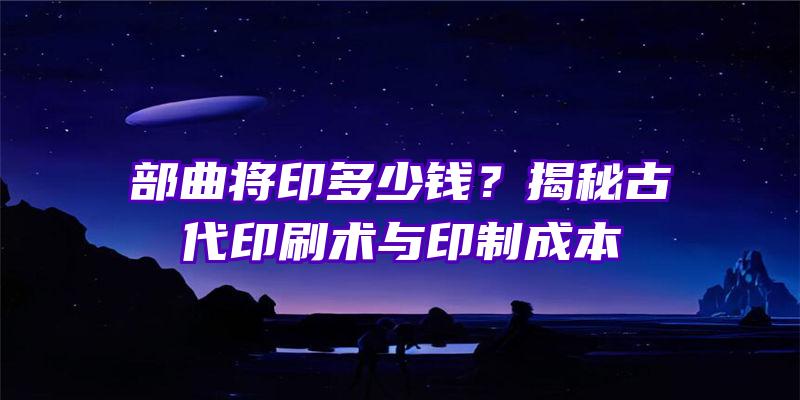 部曲将印多少钱？揭秘古代印刷术与印制成本