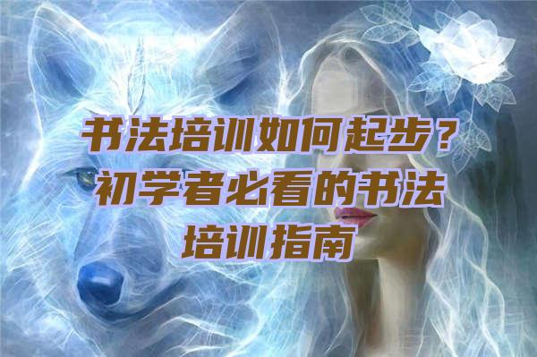 书法培训如何起步？初学者必看的书法培训指南