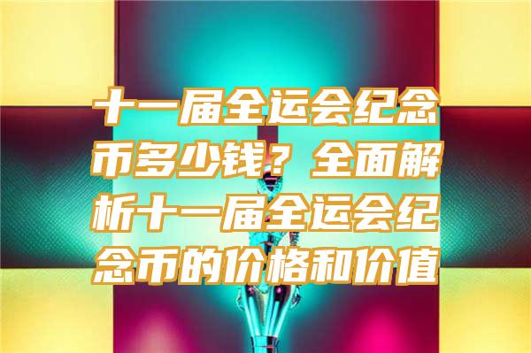 十一届全运会纪念币多少钱？全面解析十一届全运会纪念币的价格和价值