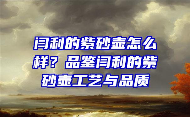 闫利的紫砂壶怎么样？品鉴闫利的紫砂壶工艺与品质