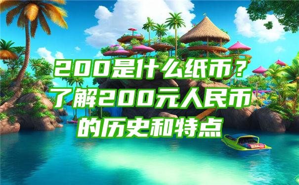 200是什么纸币？了解200元人民币的历史和特点