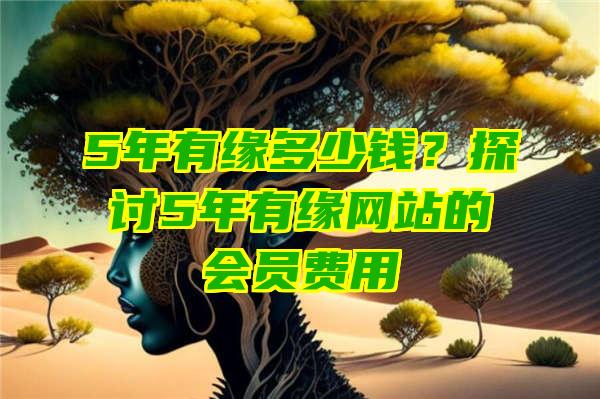 5年有缘多少钱？探讨5年有缘网站的会员费用