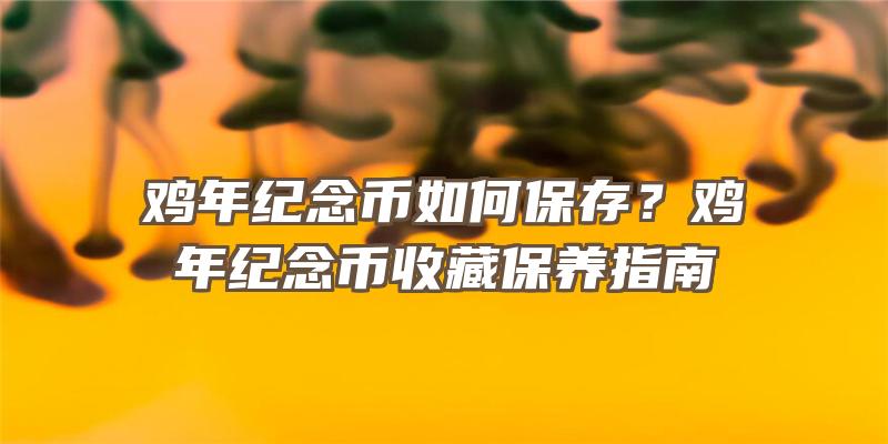 鸡年纪念币如何保存？鸡年纪念币收藏保养指南