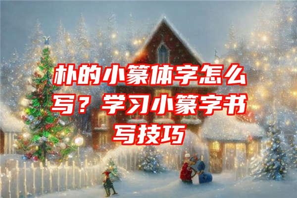 朴的小篆体字怎么写？学习小篆字书写技巧