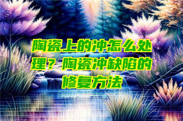 陶瓷上的冲怎么处理？陶瓷冲缺陷的修复方法