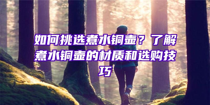 如何挑选煮水铜壶？了解煮水铜壶的材质和选购技巧