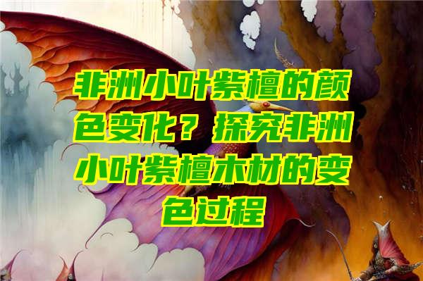 非洲小叶紫檀的颜色变化？探究非洲小叶紫檀木材的变色过程