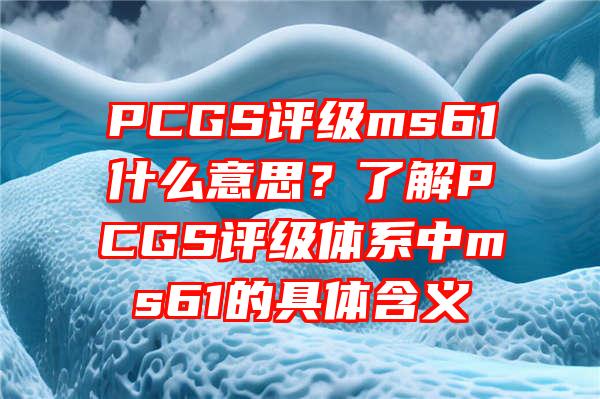 PCGS评级ms61什么意思？了解PCGS评级体系中ms61的具体含义