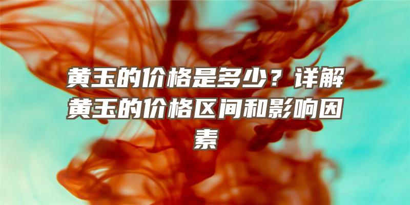 黄玉的价格是多少？详解黄玉的价格区间和影响因素