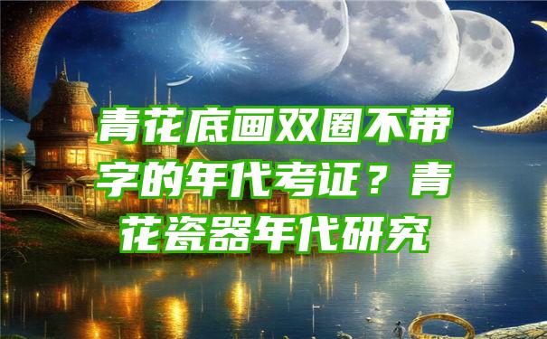 青花底画双圈不带字的年代考证？青花瓷器年代研究