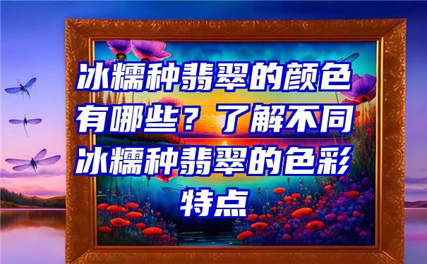 冰糯种翡翠的颜色有哪些？了解不同冰糯种翡翠的色彩特点