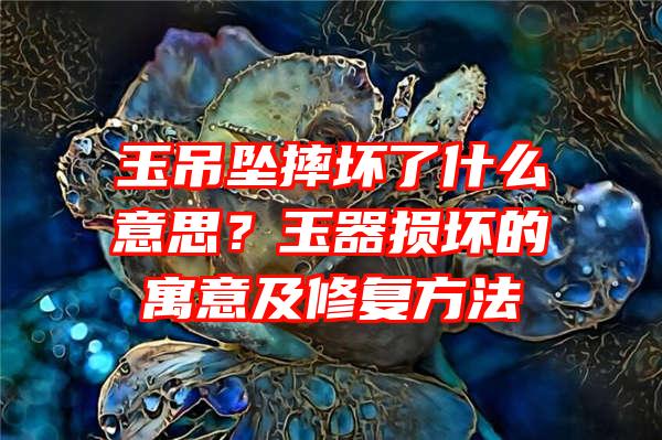 玉吊坠摔坏了什么意思？玉器损坏的寓意及修复方法