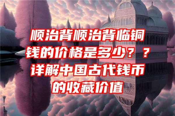 顺治背顺治背临铜钱的价格是多少？？详解中国古代钱币的收藏价值