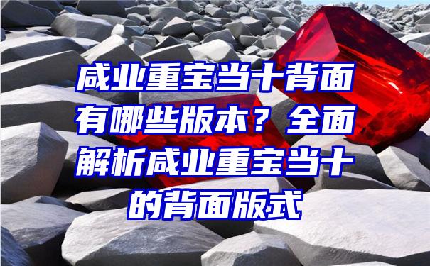 咸业重宝当十背面有哪些版本？全面解析咸业重宝当十的背面版式