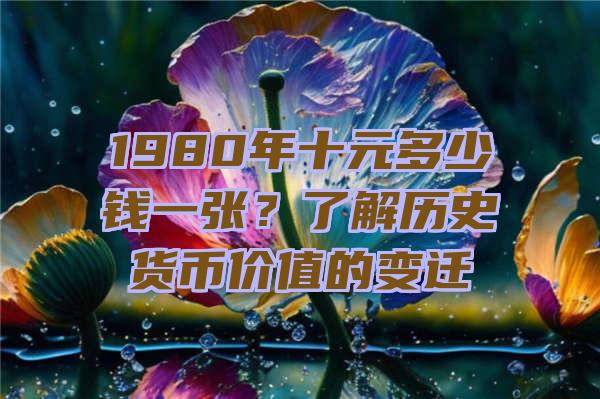 1980年十元多少钱一张？了解历史货币价值的变迁