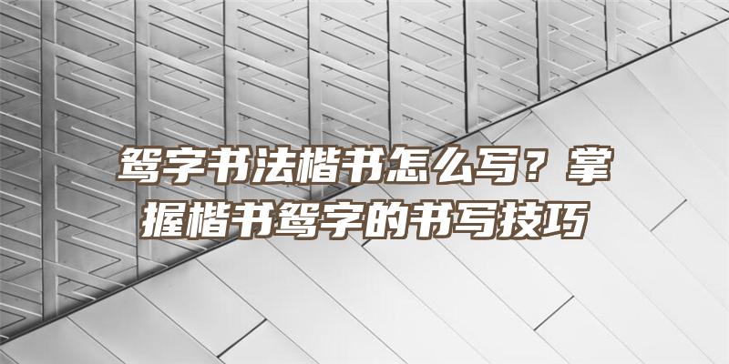 鸳字书法楷书怎么写？掌握楷书鸳字的书写技巧