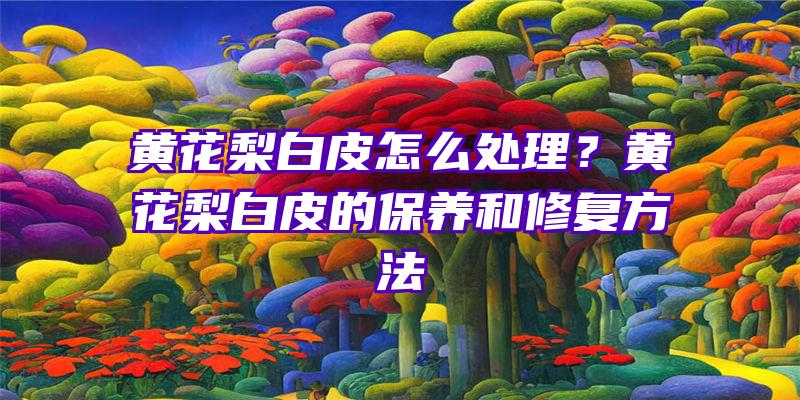 黄花梨白皮怎么处理？黄花梨白皮的保养和修复方法