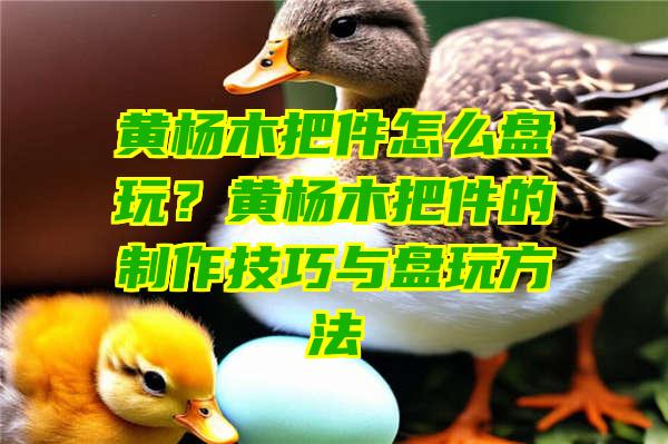 黄杨木把件怎么盘玩？黄杨木把件的制作技巧与盘玩方法