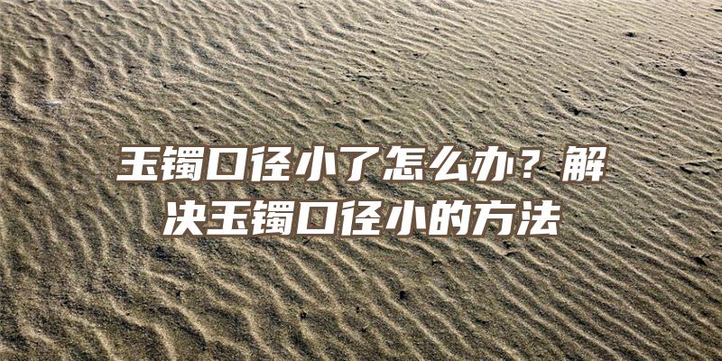 玉镯口径小了怎么办？解决玉镯口径小的方法