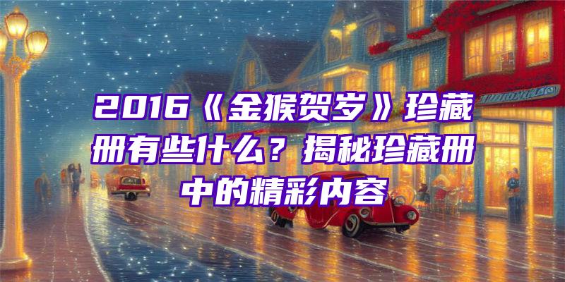 2016《金猴贺岁》珍藏册有些什么？揭秘珍藏册中的精彩内容