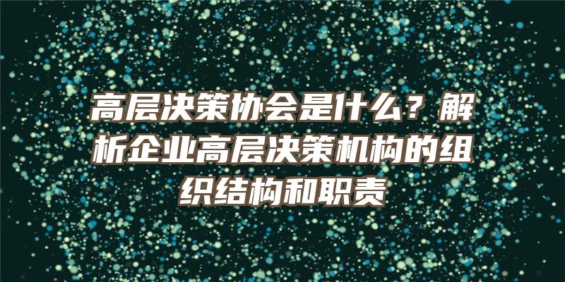 高层决策协会是什么？解析企业高层决策机构的组织结构和职责