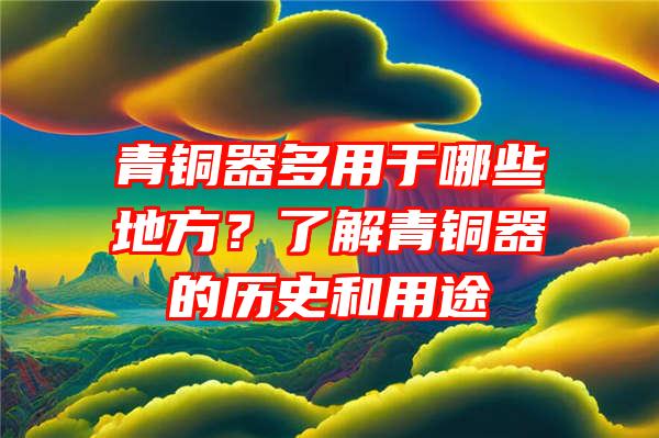 青铜器多用于哪些地方？了解青铜器的历史和用途