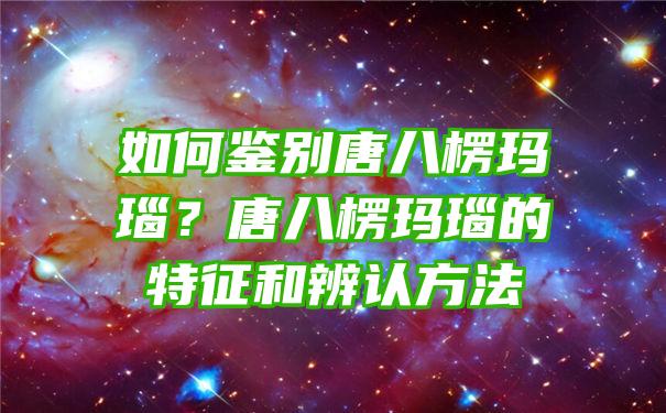 如何鉴别唐八楞玛瑙？唐八楞玛瑙的特征和辨认方法