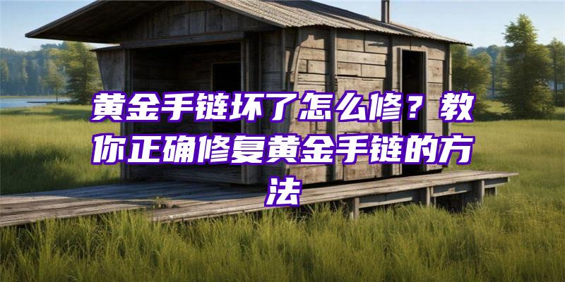 黄金手链坏了怎么修？教你正确修复黄金手链的方法