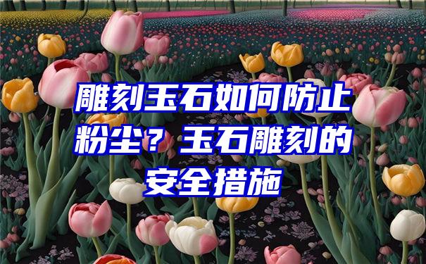 雕刻玉石如何防止粉尘？玉石雕刻的安全措施