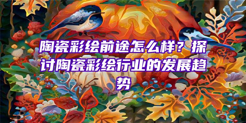 陶瓷彩绘前途怎么样？探讨陶瓷彩绘行业的发展趋势