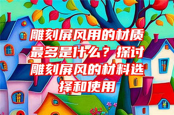 雕刻屏风用的材质最多是什么？探讨雕刻屏风的材料选择和使用