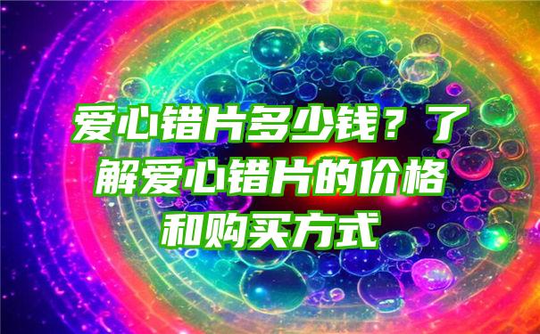 爱心错片多少钱？了解爱心错片的价格和购买方式