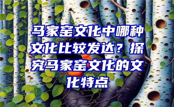 马家窑文化中哪种文化比较发达？探究马家窑文化的文化特点