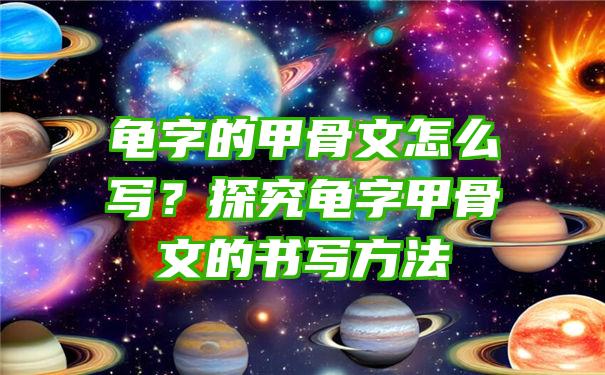 龟字的甲骨文怎么写？探究龟字甲骨文的书写方法