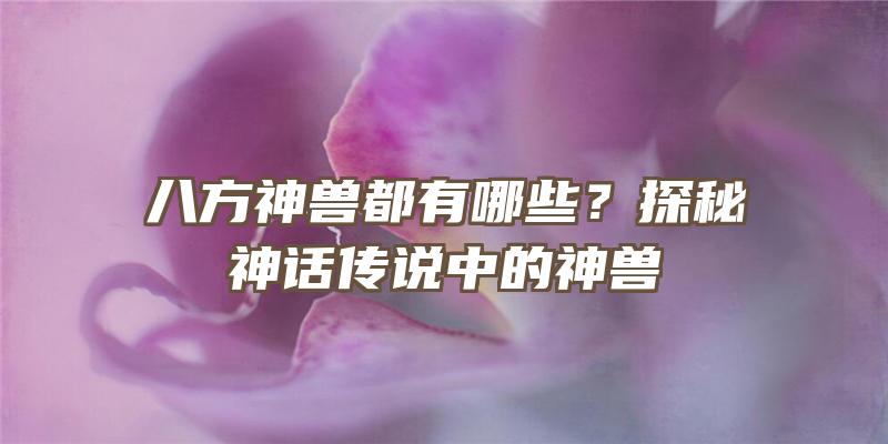 八方神兽都有哪些？探秘神话传说中的神兽