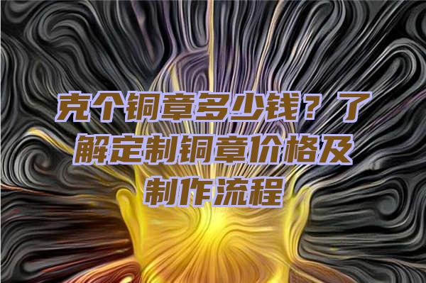 克个铜章多少钱？了解定制铜章价格及制作流程