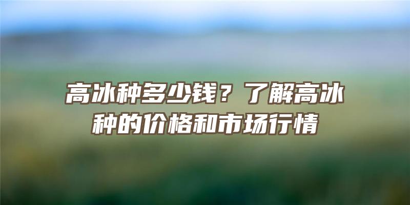 高冰种多少钱？了解高冰种的价格和市场行情