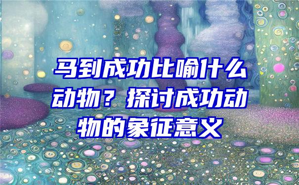 马到成功比喻什么动物？探讨成功动物的象征意义