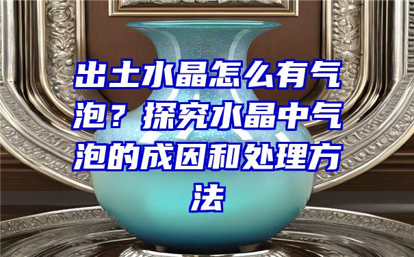 出土水晶怎么有气泡？探究水晶中气泡的成因和处理方法