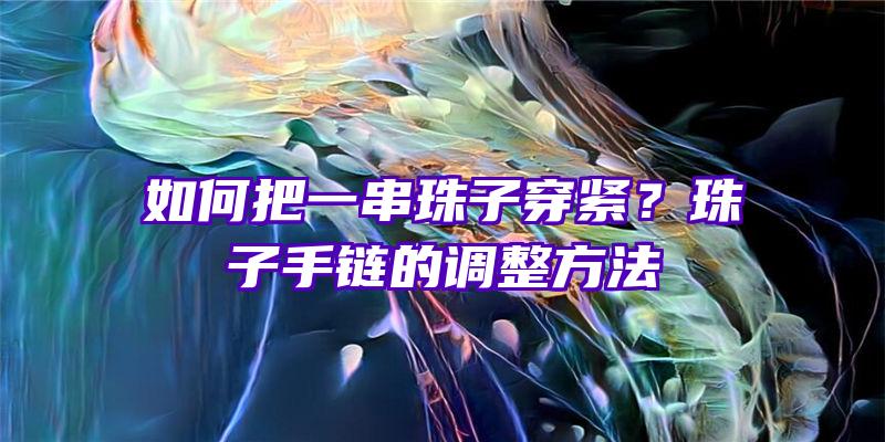 如何把一串珠子穿紧？珠子手链的调整方法