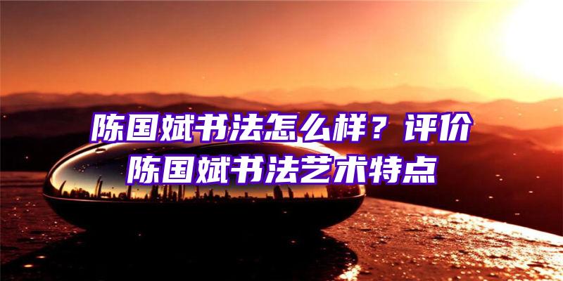 陈国斌书法怎么样？评价陈国斌书法艺术特点