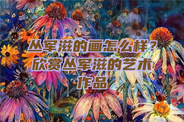 丛军滋的画怎么样？欣赏丛军滋的艺术作品