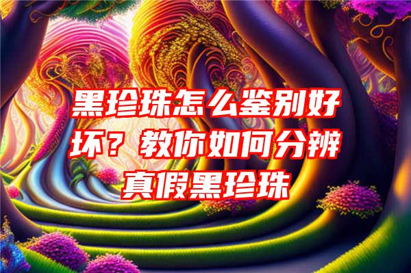 黑珍珠怎么鉴别好坏？教你如何分辨真假黑珍珠