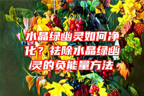 水晶绿幽灵如何净化？祛除水晶绿幽灵的负能量方法