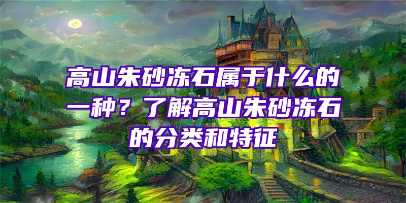 高山朱砂冻石属于什么的一种？了解高山朱砂冻石的分类和特征